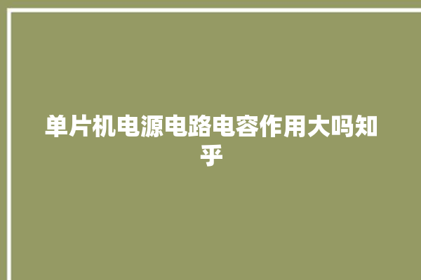 单片机电源电路电容作用大吗知乎