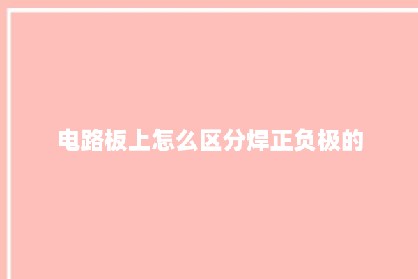 电路板上怎么区分焊正负极的