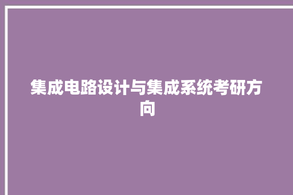 集成电路设计与集成系统考研方向