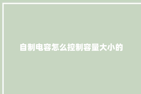 自制电容怎么控制容量大小的