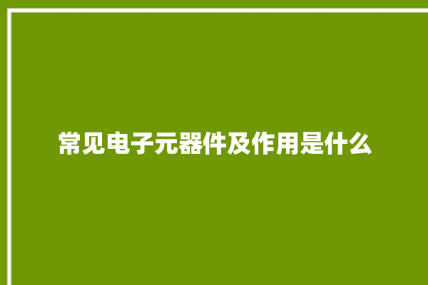 常见电子元器件及作用是什么