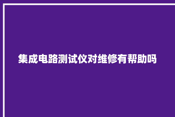 集成电路测试仪对维修有帮助吗