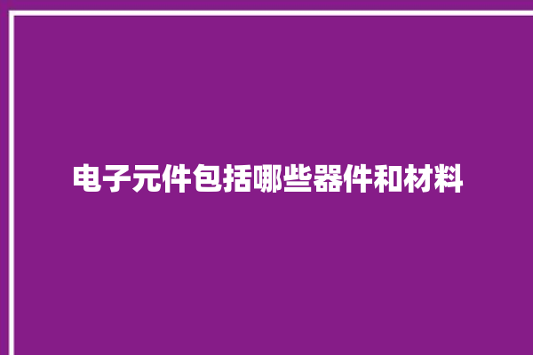 电子元件包括哪些器件和材料