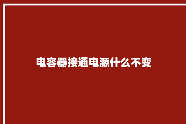 电容器接通电源什么不变