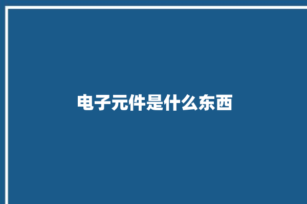 电子元件是什么东西