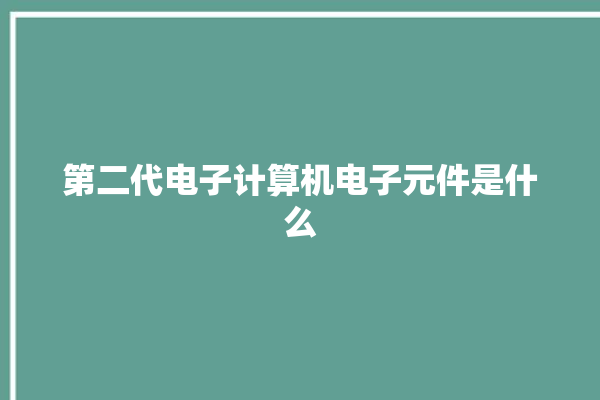 第二代电子计算机电子元件是什么