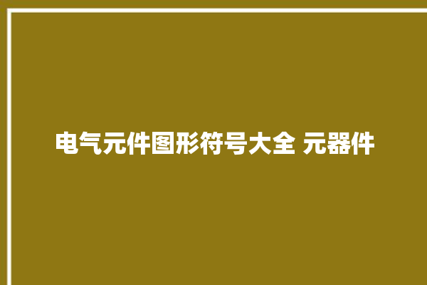 电气元件图形符号大全 元器件