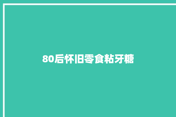 80后怀旧零食粘牙糖