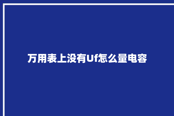 万用表上没有Uf怎么量电容