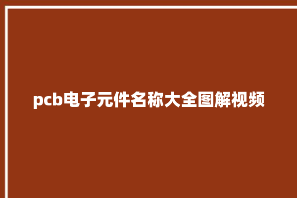 pcb电子元件名称大全图解视频