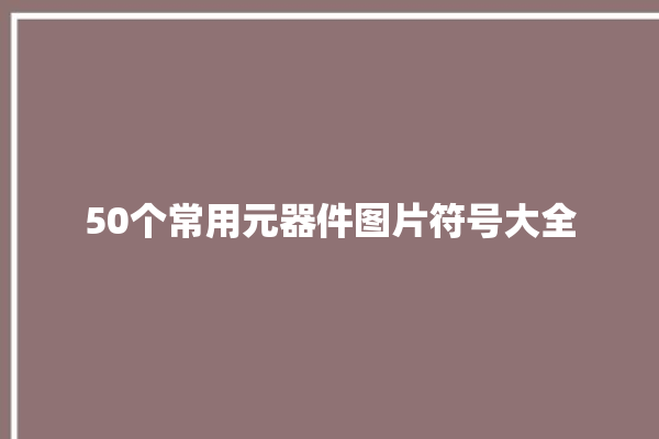 50个常用元器件图片符号大全