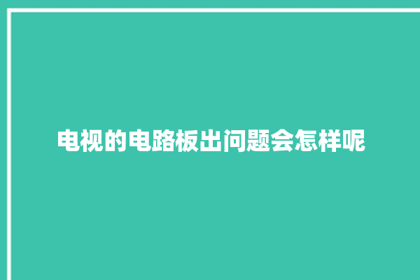 电视的电路板出问题会怎样呢