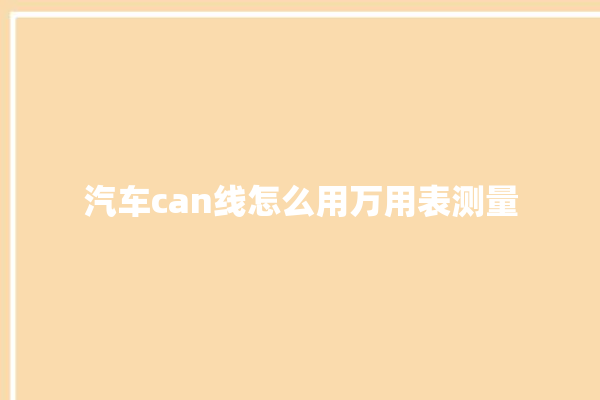 汽车can线怎么用万用表测量