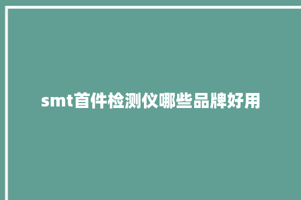 smt首件检测仪哪些品牌好用