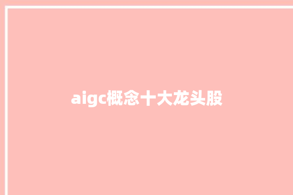 aigc概念十大龙头股