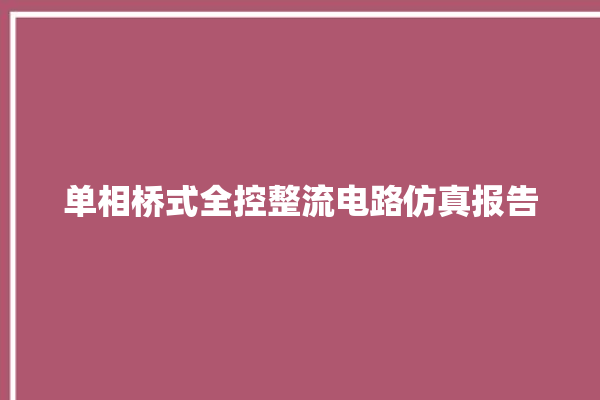 单相桥式全控整流电路仿真报告