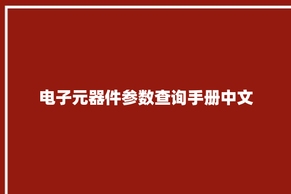 电子元器件参数查询手册中文