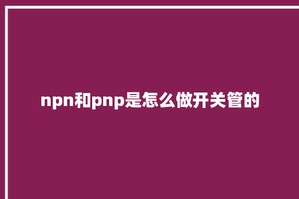 npn和pnp是怎么做开关管的