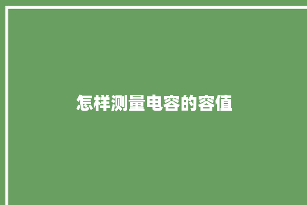 怎样测量电容的容值