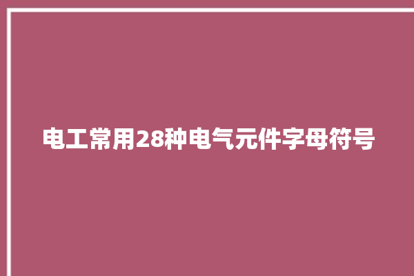 电工常用28种电气元件字母符号