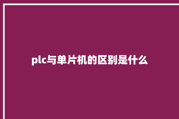 plc与单片机的区别是什么