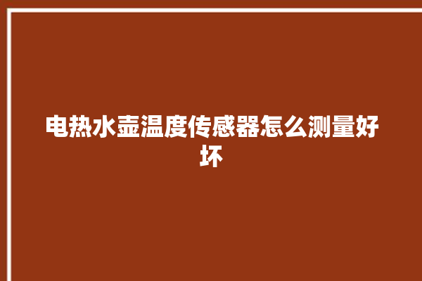 电热水壶温度传感器怎么测量好坏