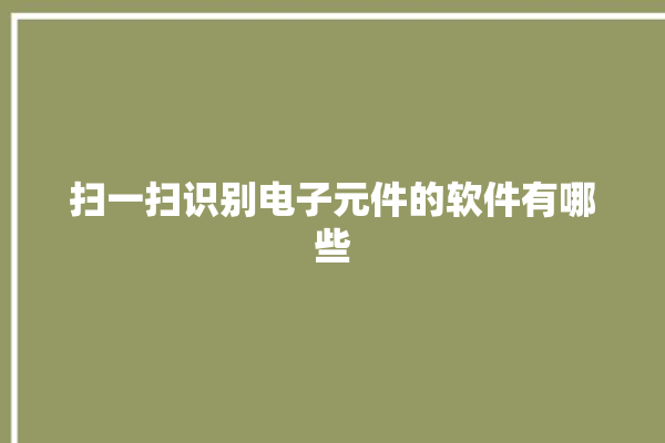 扫一扫识别电子元件的软件有哪些