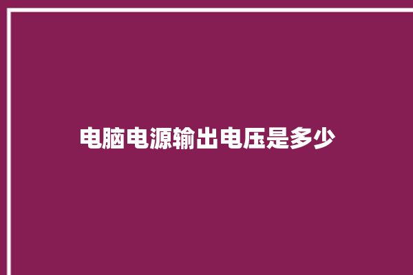 电脑电源输出电压是多少