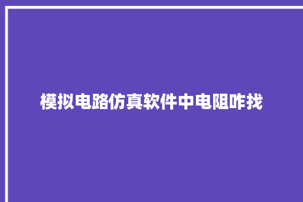 模拟电路仿真软件中电阻咋找