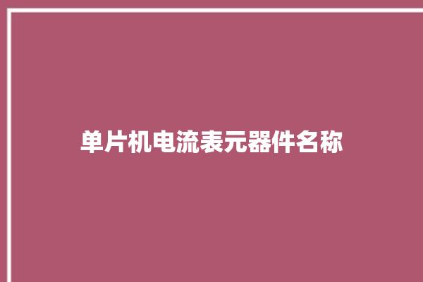 单片机电流表元器件名称