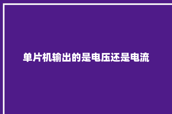 单片机输出的是电压还是电流