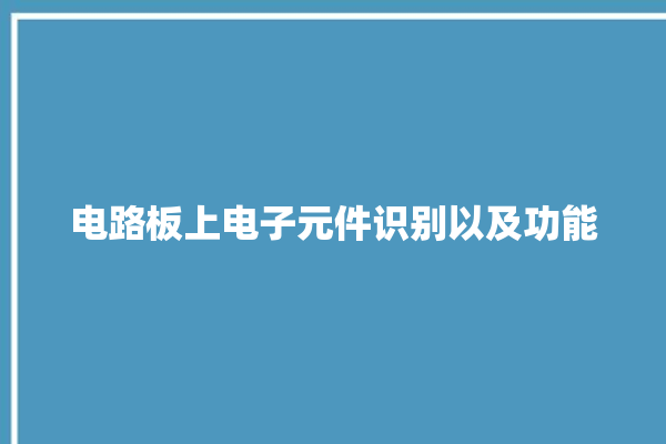 电路板上电子元件识别以及功能