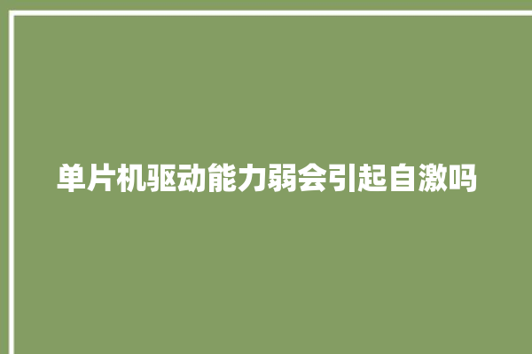 单片机驱动能力弱会引起自激吗