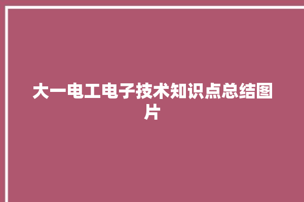 大一电工电子技术知识点总结图片