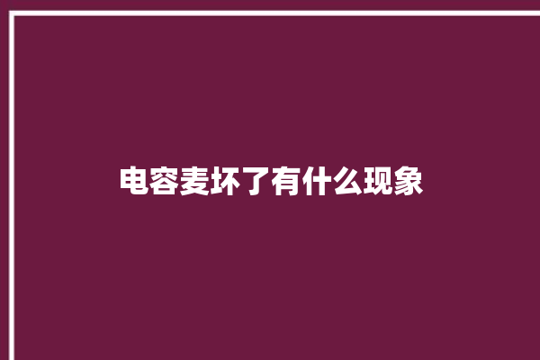 电容麦坏了有什么现象