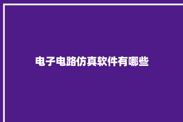 电子电路仿真软件有哪些