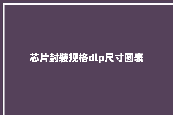 芯片封装规格dlp尺寸圆表