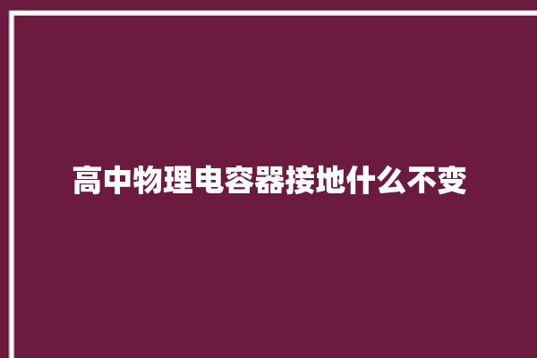 高中物理电容器接地什么不变