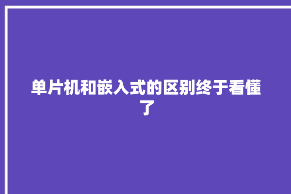 单片机和嵌入式的区别终于看懂了