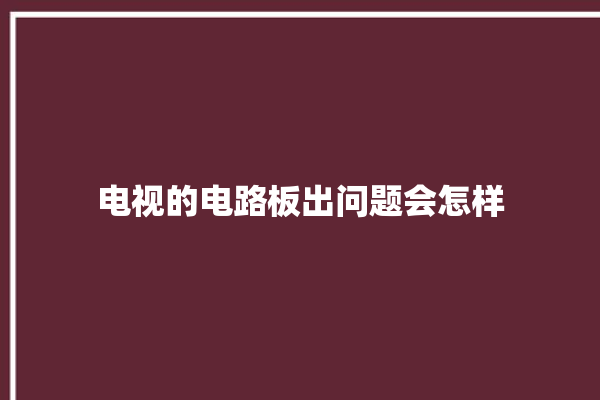 电视的电路板出问题会怎样