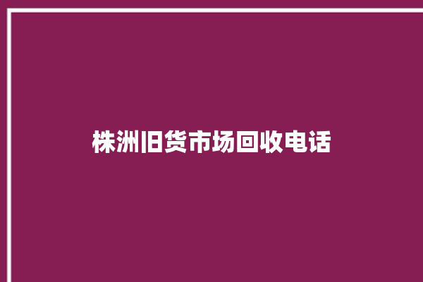 株洲旧货市场回收电话