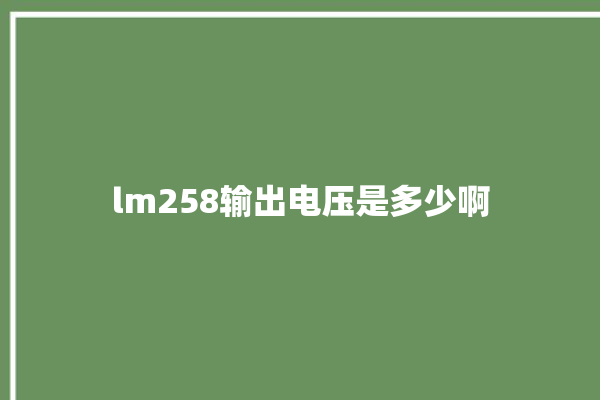 lm258输出电压是多少啊