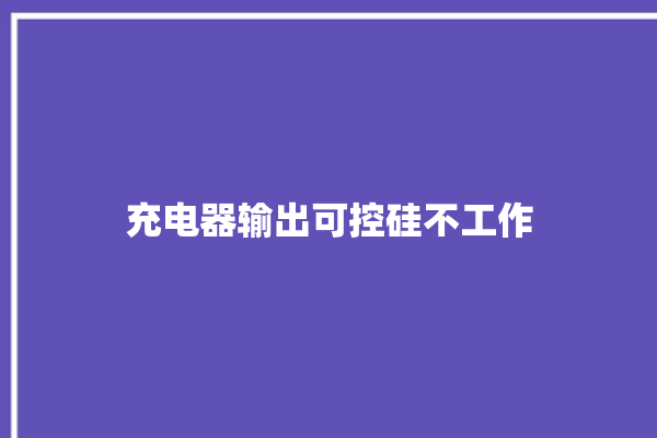 充电器输出可控硅不工作