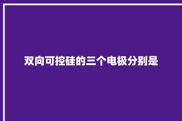 双向可控硅的三个电极分别是