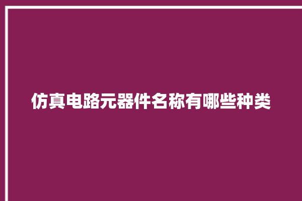 仿真电路元器件名称有哪些种类