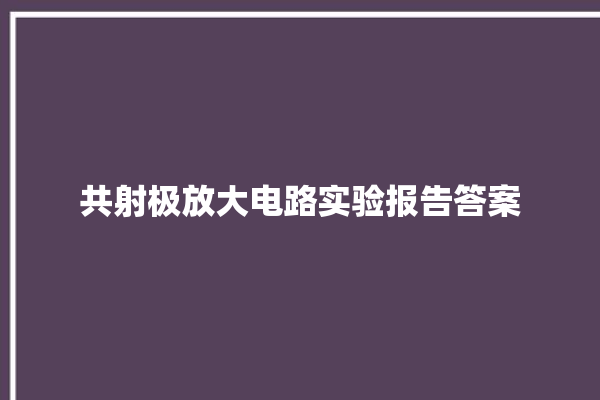 共射极放大电路实验报告答案