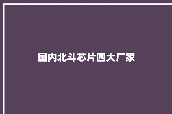 国内北斗芯片四大厂家