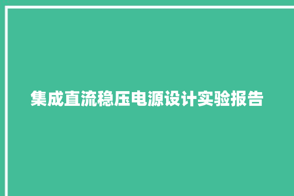 集成直流稳压电源设计实验报告