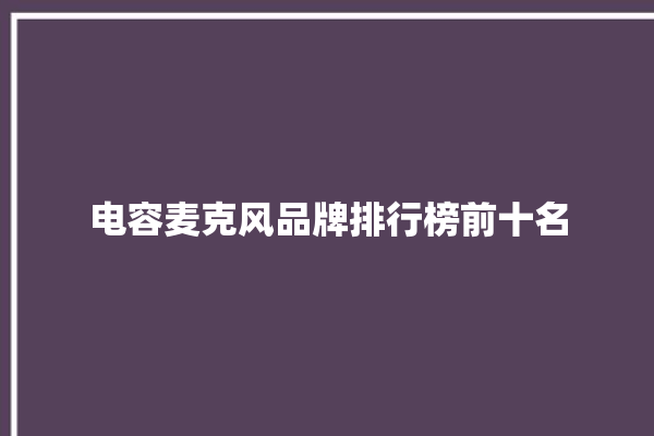 电容麦克风品牌排行榜前十名