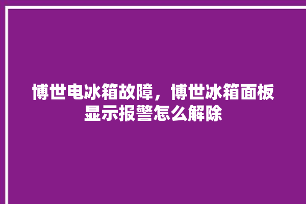 博世电冰箱故障，博世冰箱面板显示报警怎么解除